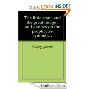 stone and the great image  or, Lectures on the prophecies symbolized 