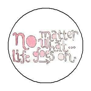  NO MATTER WHAT  LIFE GOES ON 1.25 Pinback Button / Pin 