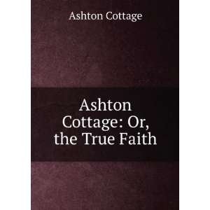  Ashton Cottage Or, the True Faith Ashton Cottage Books