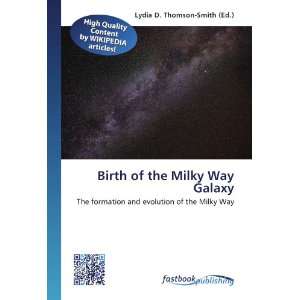 Birth of the Milky Way Galaxy The formation and evolution of the 