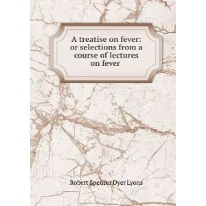   from a course of lectures on fever . Robert Spencer Dyer Lyons Books