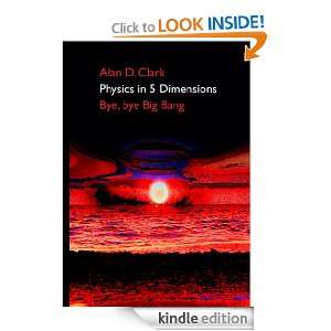 Physics in 5 Dimensions Bye, bye Big Bang Alan D. Clark  