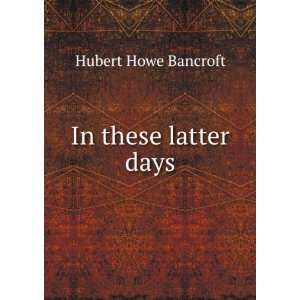  In these latter days Hubert Howe Bancroft Books