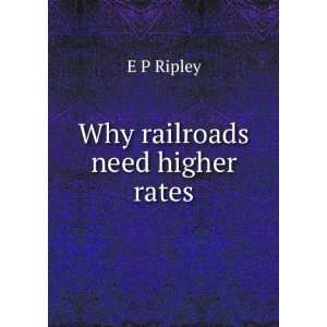  Why railroads need higher rates E P Ripley Books