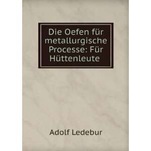   metallurgische Processe FÃ¼r HÃ¼ttenleute . Adolf Ledebur Books
