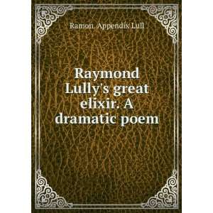   Raymond Lullys great elixir. A dramatic poem Ramon. Appendix Lull